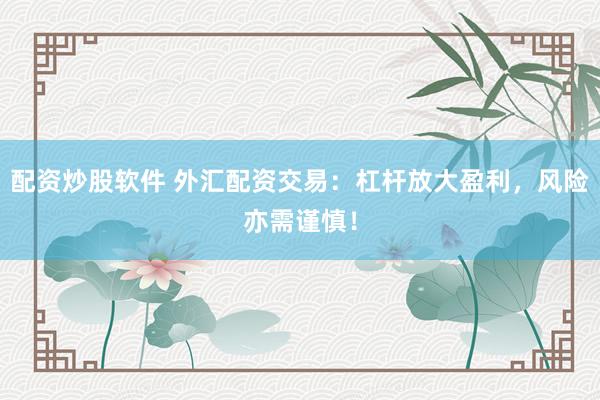 配资炒股软件 外汇配资交易：杠杆放大盈利，风险亦需谨慎！