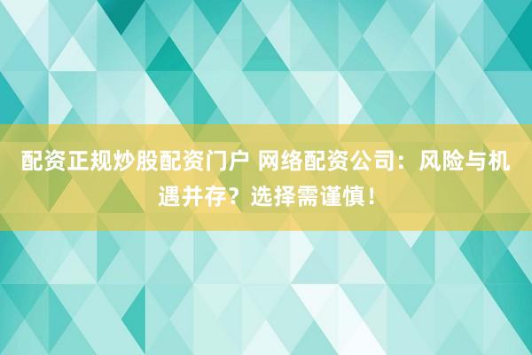 配资正规炒股配资门户 网络配资公司：风险与机遇并存？选择需谨慎！