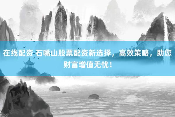 在线配资 石嘴山股票配资新选择，高效策略，助您财富增值无忧！