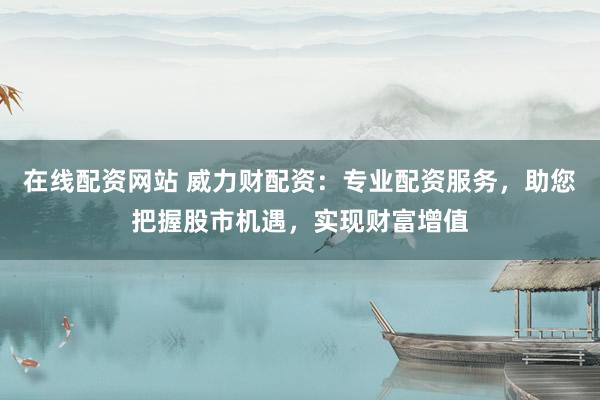 在线配资网站 威力财配资：专业配资服务，助您把握股市机遇，实现财富增值