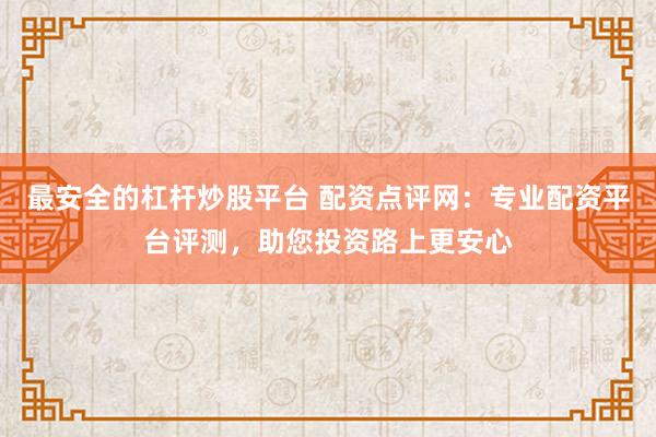 最安全的杠杆炒股平台 配资点评网：专业配资平台评测，助您投资路上更安心