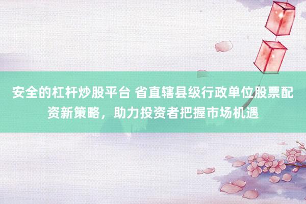 安全的杠杆炒股平台 省直辖县级行政单位股票配资新策略，助力投资者把握市场机遇