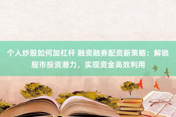 个人炒股如何加杠杆 融资融券配资新策略：解锁股市投资潜力，实现资金高效利用