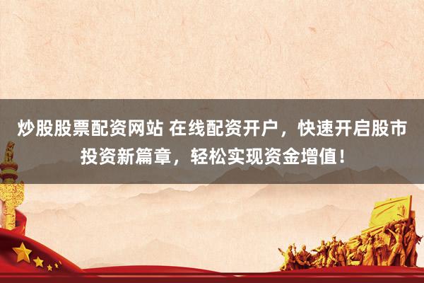 炒股股票配资网站 在线配资开户，快速开启股市投资新篇章，轻松实现资金增值！