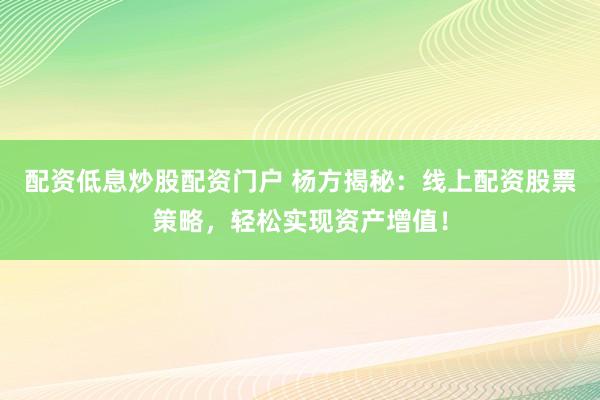 配资低息炒股配资门户 杨方揭秘：线上配资股票策略，轻松实现资产增值！