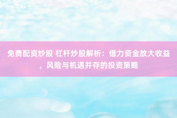 免费配资炒股 杠杆炒股解析：借力资金放大收益，风险与机遇并存的投资策略