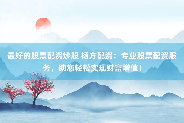 最好的股票配资炒股 杨方配资：专业股票配资服务，助您轻松实现财富增值！