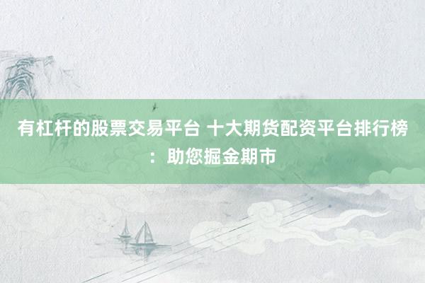有杠杆的股票交易平台 十大期货配资平台排行榜：助您掘金期市