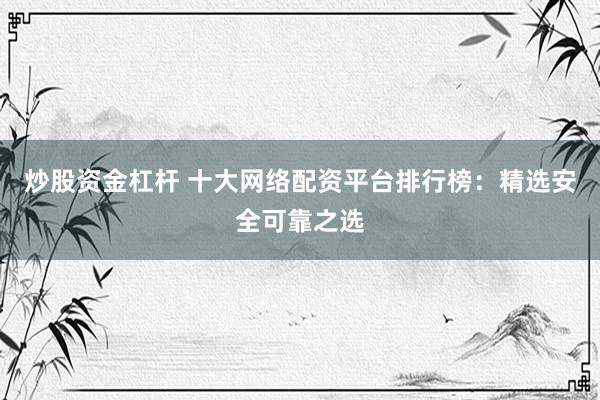 炒股资金杠杆 十大网络配资平台排行榜：精选安全可靠之选