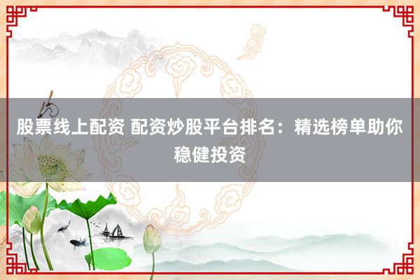 股票线上配资 配资炒股平台排名：精选榜单助你稳健投资