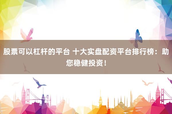 股票可以杠杆的平台 十大实盘配资平台排行榜：助您稳健投资！