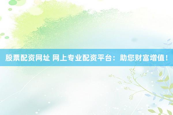 股票配资网址 网上专业配资平台：助您财富增值！