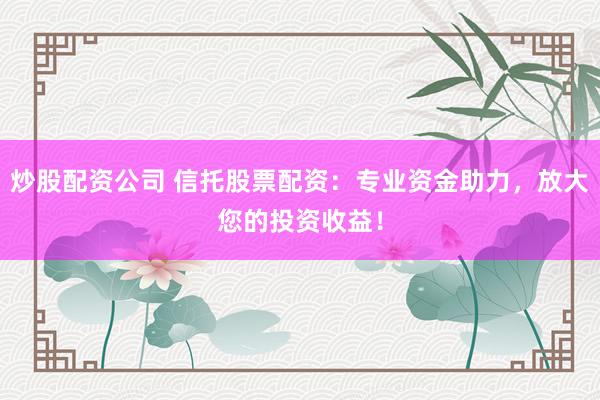 炒股配资公司 信托股票配资：专业资金助力，放大您的投资收益！