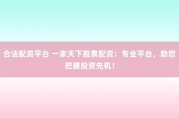 合法配资平台 一家天下股票配资：专业平台，助您把握投资先机！