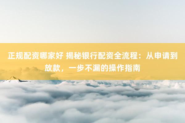 正规配资哪家好 揭秘银行配资全流程：从申请到放款，一步不漏的操作指南