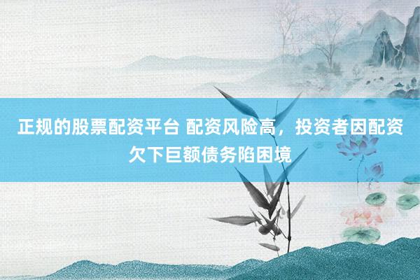 正规的股票配资平台 配资风险高，投资者因配资欠下巨额债务陷困境