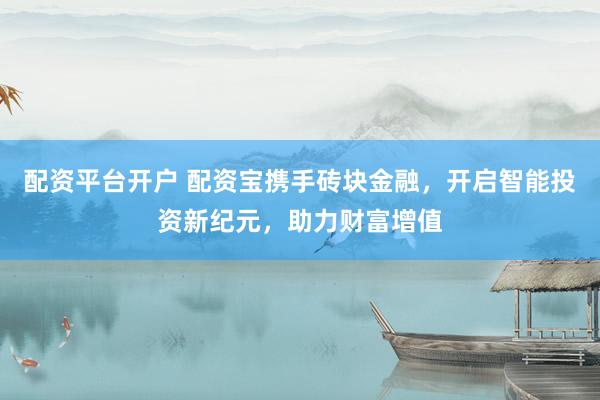 配资平台开户 配资宝携手砖块金融，开启智能投资新纪元，助力财富增值