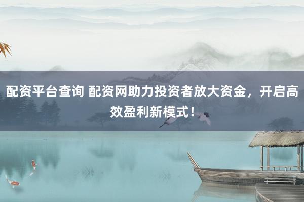 配资平台查询 配资网助力投资者放大资金，开启高效盈利新模式！