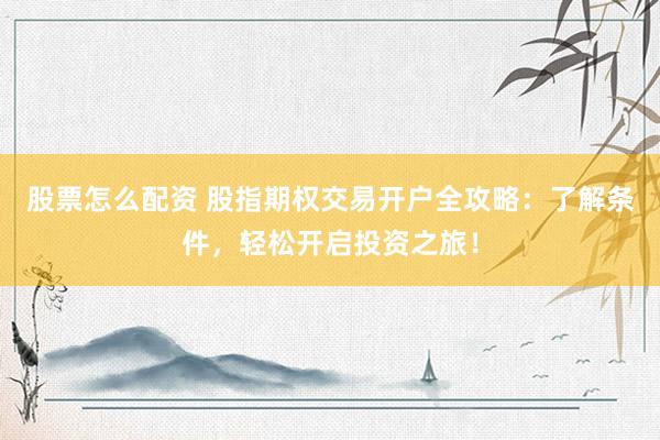 股票怎么配资 股指期权交易开户全攻略：了解条件，轻松开启投资之旅！