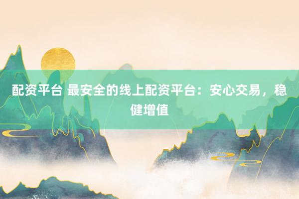 配资平台 最安全的线上配资平台：安心交易，稳健增值