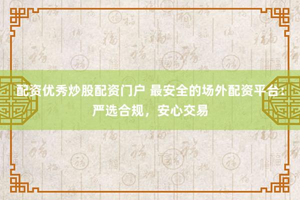 配资优秀炒股配资门户 最安全的场外配资平台：严选合规，安心交易