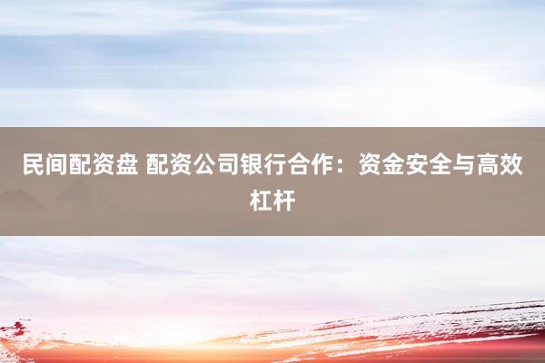 民间配资盘 配资公司银行合作：资金安全与高效杠杆