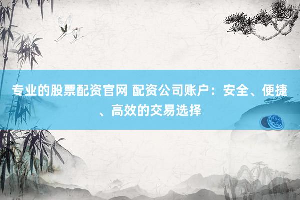 专业的股票配资官网 配资公司账户：安全、便捷、高效的交易选择