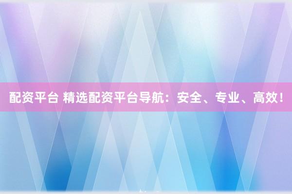 配资平台 精选配资平台导航：安全、专业、高效！