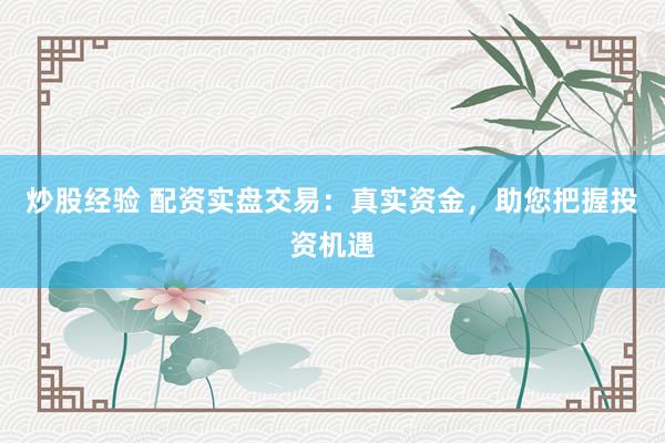 炒股经验 配资实盘交易：真实资金，助您把握投资机遇