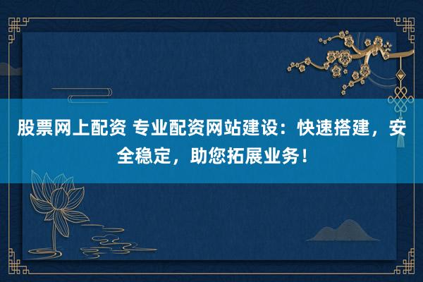 股票网上配资 专业配资网站建设：快速搭建，安全稳定，助您拓展业务！