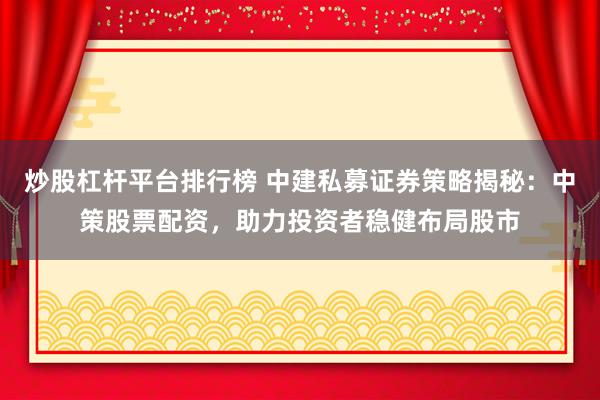 炒股杠杆平台排行榜 中建私募证券策略揭秘：中策股票配资，助力投资者稳健布局股市