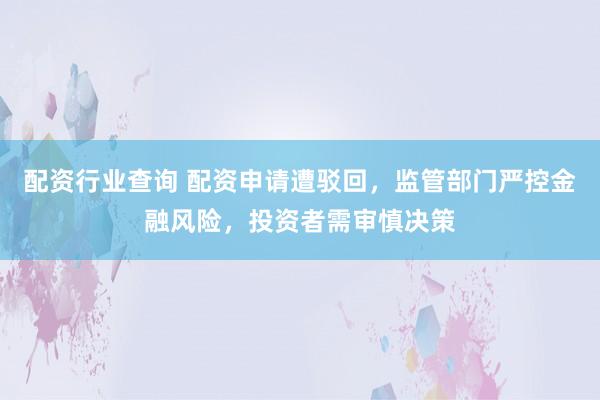 配资行业查询 配资申请遭驳回，监管部门严控金融风险，投资者需审慎决策