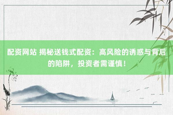 配资网站 揭秘送钱式配资：高风险的诱惑与背后的陷阱，投资者需谨慎！