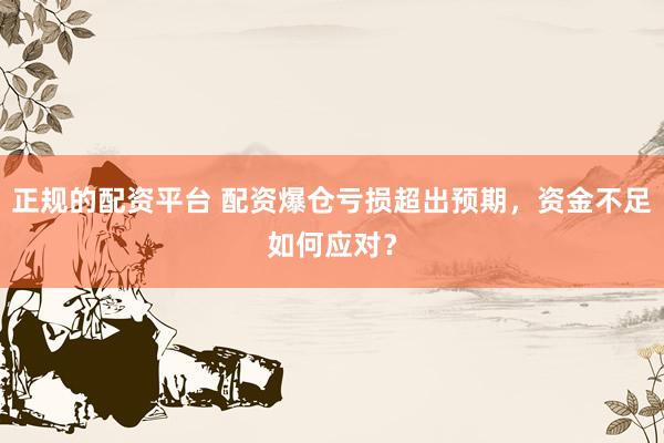 正规的配资平台 配资爆仓亏损超出预期，资金不足如何应对？