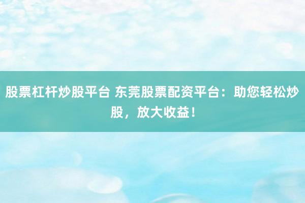 股票杠杆炒股平台 东莞股票配资平台：助您轻松炒股，放大收益！