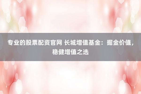 专业的股票配资官网 长城增值基金：掘金价值，稳健增值之选