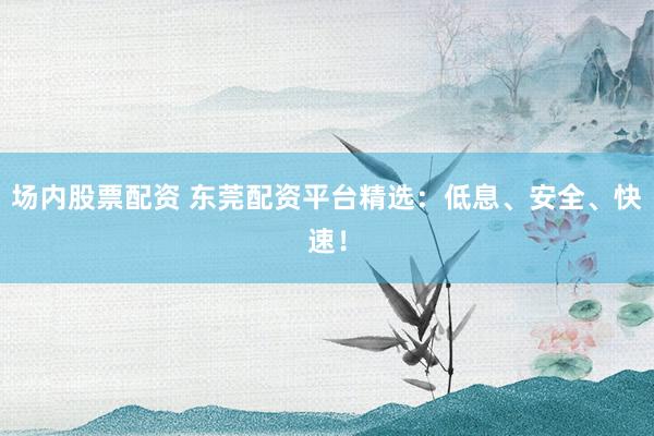 场内股票配资 东莞配资平台精选：低息、安全、快速！