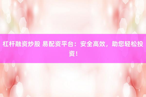 杠杆融资炒股 易配资平台：安全高效，助您轻松投资！