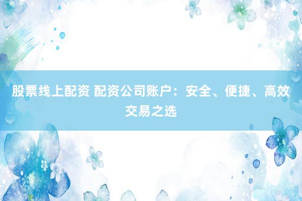 股票线上配资 配资公司账户：安全、便捷、高效交易之选