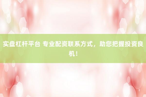 实盘杠杆平台 专业配资联系方式，助您把握投资良机！