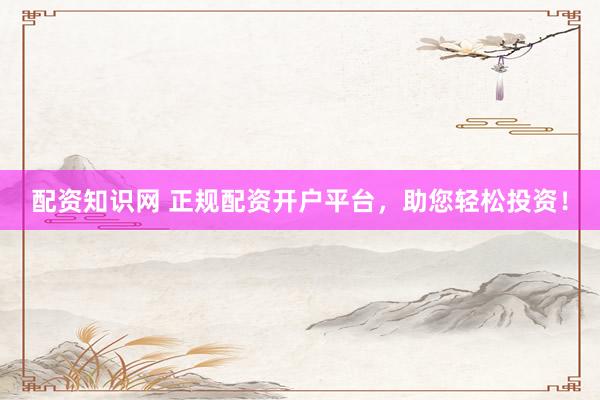 配资知识网 正规配资开户平台，助您轻松投资！