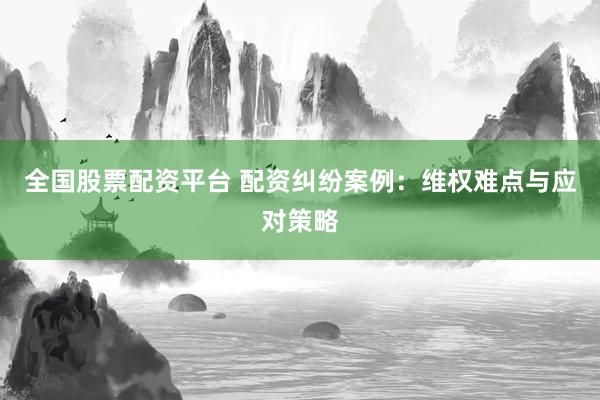 全国股票配资平台 配资纠纷案例：维权难点与应对策略