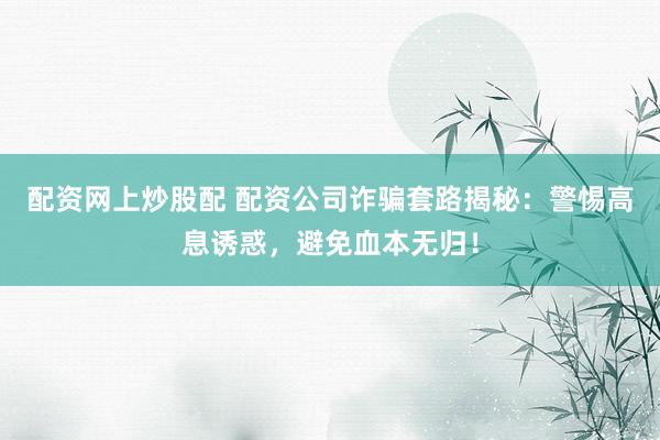 配资网上炒股配 配资公司诈骗套路揭秘：警惕高息诱惑，避免血本无归！