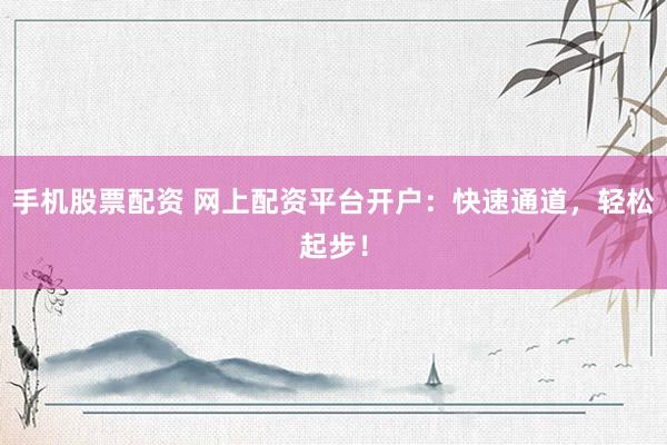 手机股票配资 网上配资平台开户：快速通道，轻松起步！