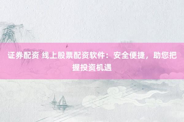 证券配资 线上股票配资软件：安全便捷，助您把握投资机遇