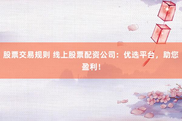 股票交易规则 线上股票配资公司：优选平台，助您盈利！