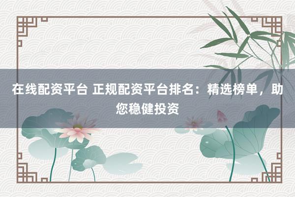 在线配资平台 正规配资平台排名：精选榜单，助您稳健投资