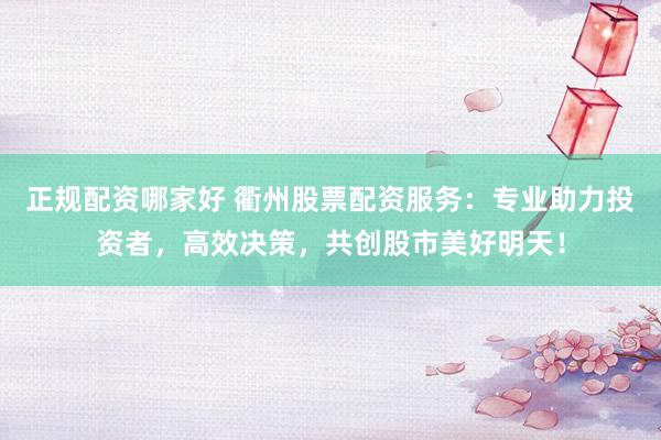 正规配资哪家好 衢州股票配资服务：专业助力投资者，高效决策，共创股市美好明天！