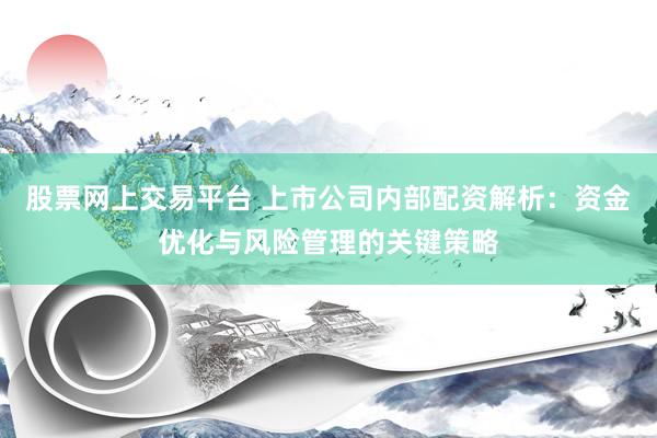 股票网上交易平台 上市公司内部配资解析：资金优化与风险管理的关键策略