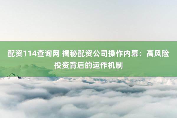 配资114查询网 揭秘配资公司操作内幕：高风险投资背后的运作机制